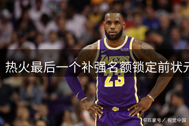 热火最后一个补强名额锁定前状元 西蒙斯成引援对象